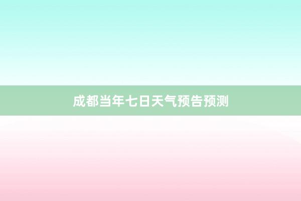 成都当年七日天气预告预测