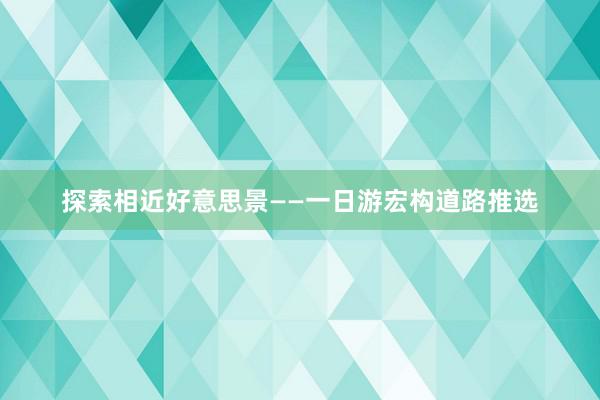 探索相近好意思景——一日游宏构道路推选