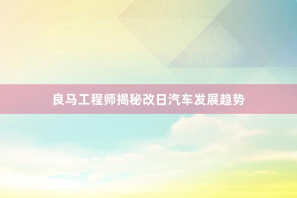 良马工程师揭秘改日汽车发展趋势