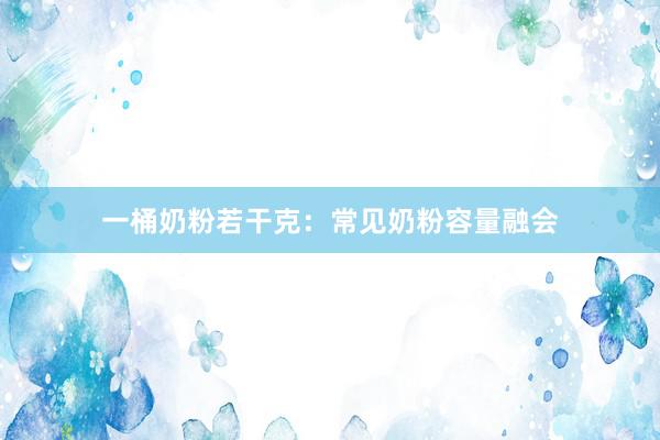 一桶奶粉若干克：常见奶粉容量融会