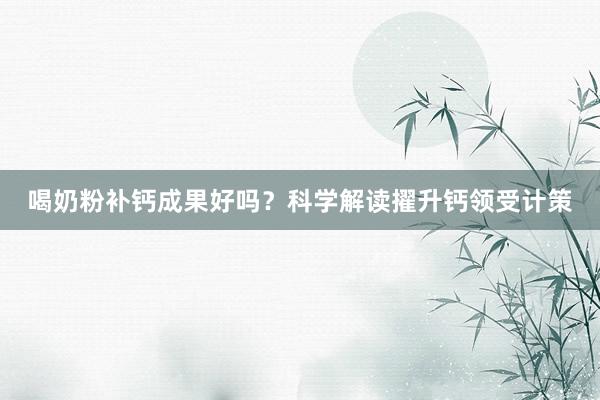 喝奶粉补钙成果好吗？科学解读擢升钙领受计策