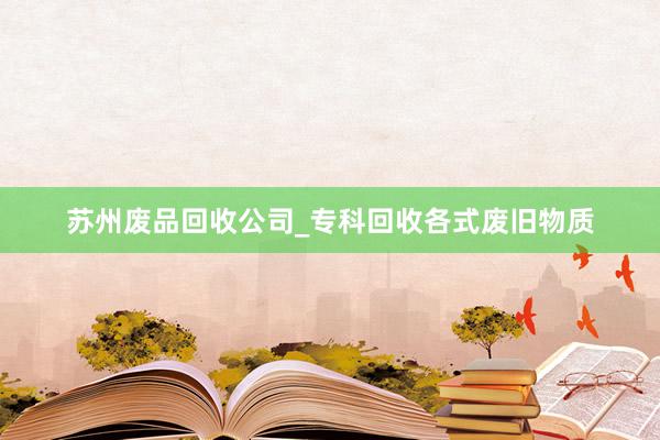 苏州废品回收公司_专科回收各式废旧物质