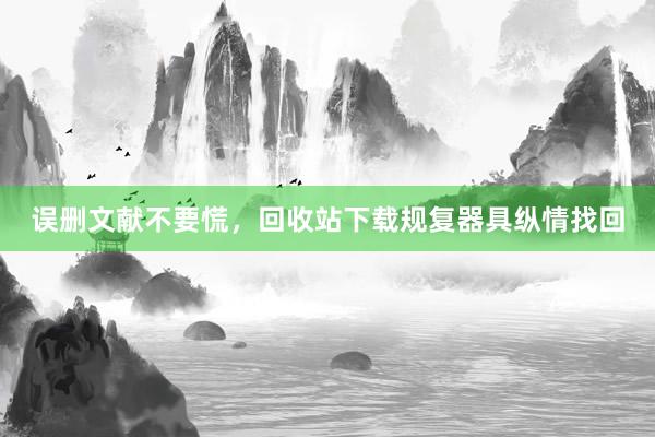 误删文献不要慌，回收站下载规复器具纵情找回