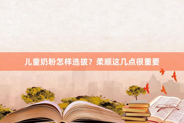 儿童奶粉怎样选拔？柔顺这几点很重要