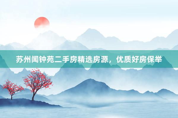 苏州闻钟苑二手房精选房源，优质好房保举