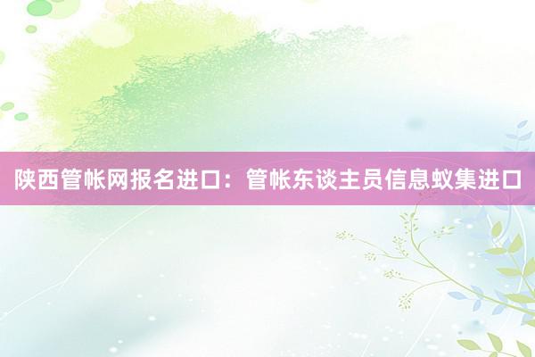 陕西管帐网报名进口：管帐东谈主员信息蚁集进口