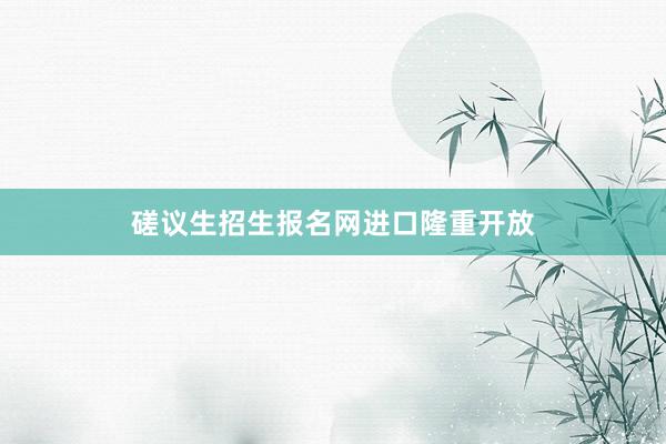 磋议生招生报名网进口隆重开放